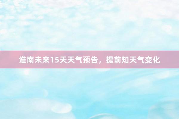 淮南未来15天天气预告，提前知天气变化