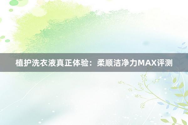 植护洗衣液真正体验：柔顺洁净力MAX评测