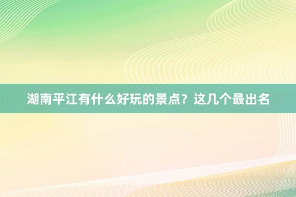 湖南平江有什么好玩的景点？这几个最出名