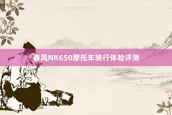 春风NK650摩托车骑行体验评测